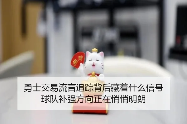 勇士交易流言追踪背后藏着什么信号 球队补强方向正在悄悄明朗