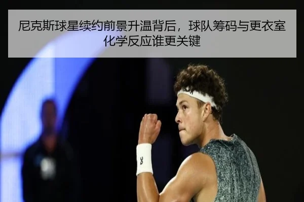 尼克斯球星续约前景升温背后，球队筹码与更衣室化学反应谁更关键